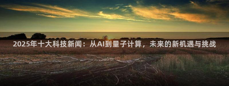 2025年十大科技新闻：从AI到量子计算，未来的新机遇与挑战