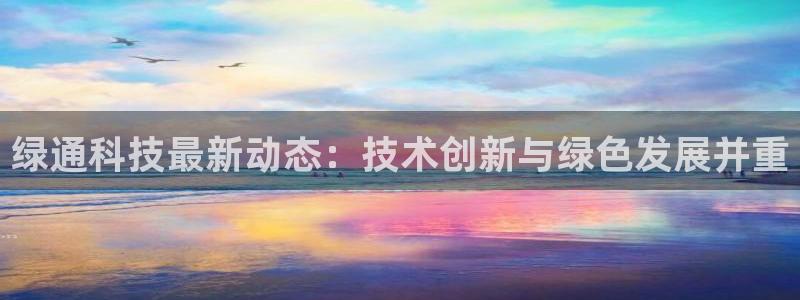 绿通科技最新动态：技术创新与绿色发展并重